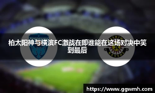 柏太阳神与横滨FC激战在即谁能在这场对决中笑到最后