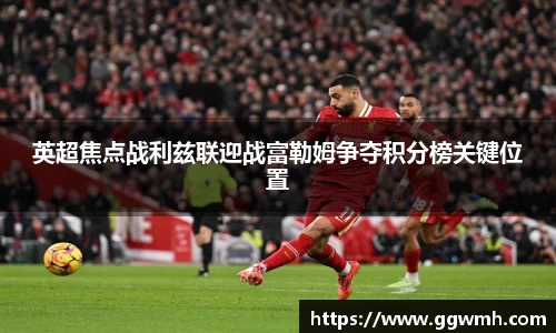 英超焦点战利兹联迎战富勒姆争夺积分榜关键位置
